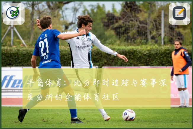 半岛体育：比分即时追踪与赛事深度分析的全能体育社区