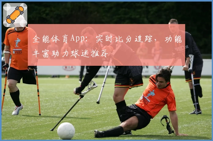 全能体育App：实时比分追踪，功能丰富助力球迷推荐