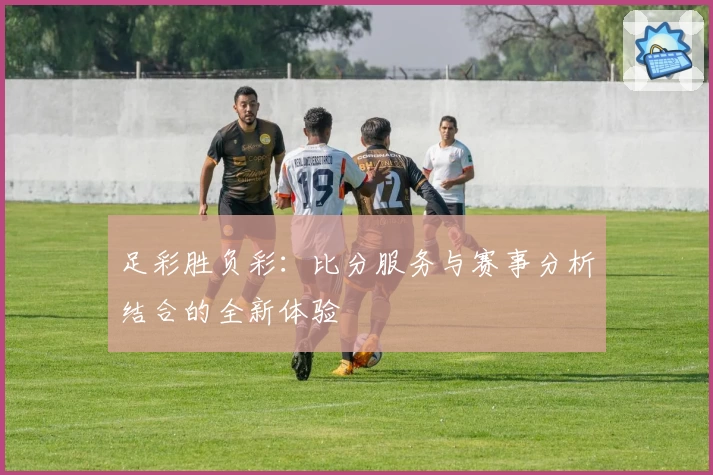 足彩胜负彩:比分服务与赛事分析结合的全新体验