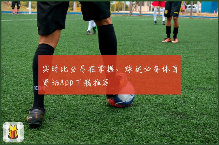 实时比分尽在掌握，球迷必备体育资讯App下载推荐
