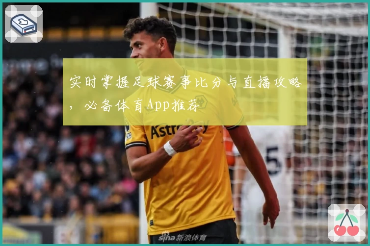 实时掌握足球赛事比分与直播攻略,必备体育App推荐