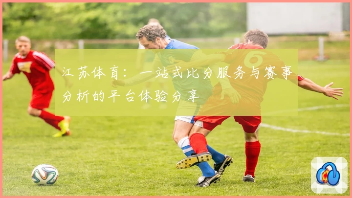 江苏体育:一站式比分服务与赛事分析的平台体验分享
