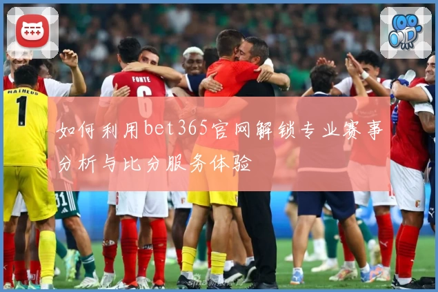 如何利用bet365官网解锁专业赛事分析与比分服务体验