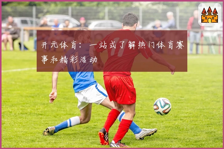 开元体育：一站式了解热门体育赛事和精彩活动