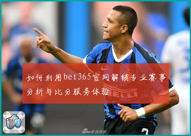 如何利用bet365官网解锁专业赛事分析与比分服务体验