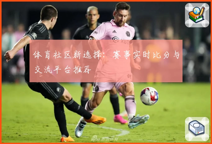 体育社区新选择：赛事实时比分与交流平台推荐