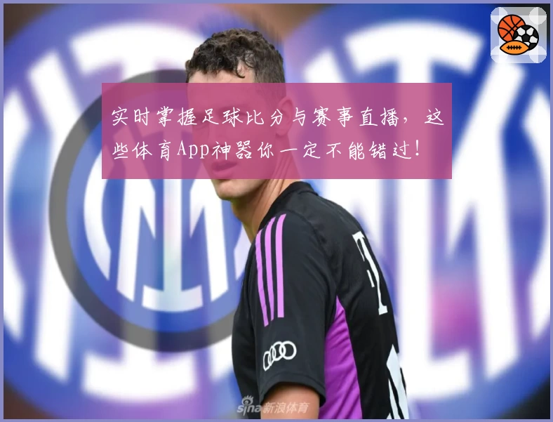 实时掌握足球比分与赛事直播，这些体育App神器你一定不能错过！