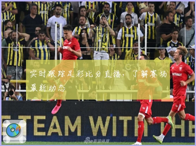 实时跟踪足彩比分直播，了解赛场最新动态
