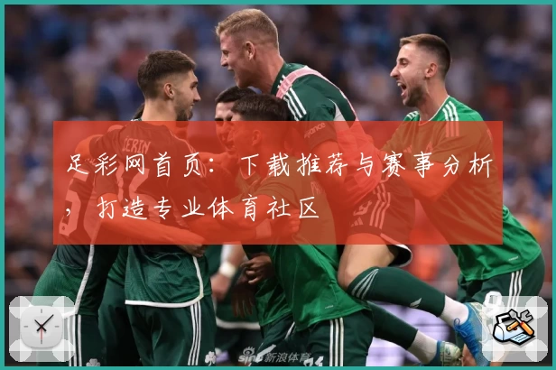 足彩网首页:下载推荐与赛事分析,打造专业体育社区