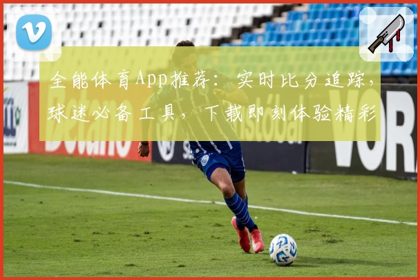 全能体育App推荐：实时比分追踪，球迷必备工具，下载即刻体验精彩赛事