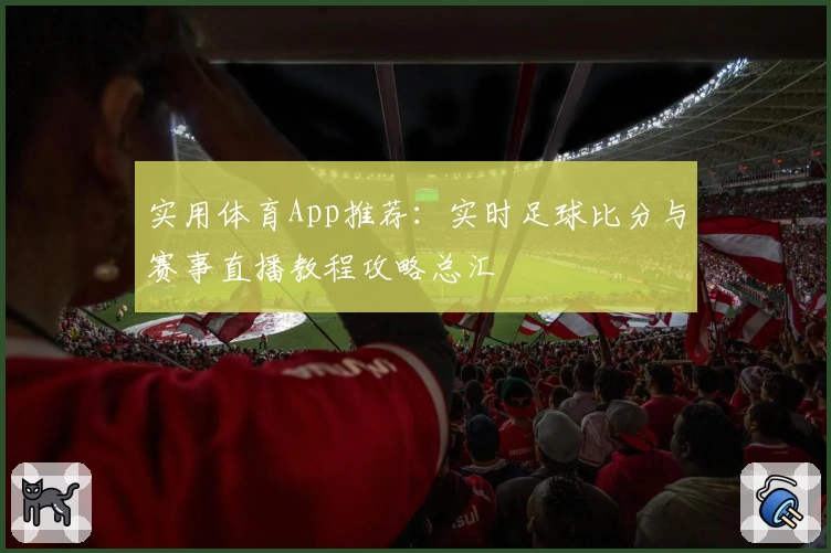 实用体育App推荐：实时足球比分与赛事直播教程攻略总汇