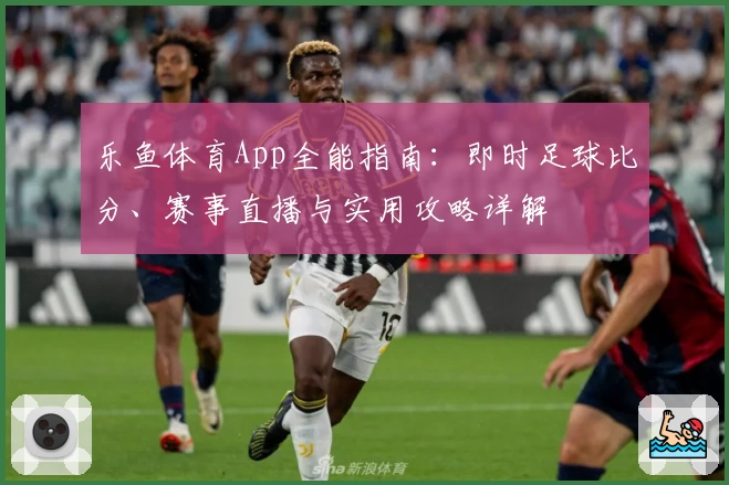 乐鱼体育App全能指南：即时足球比分、赛事直播与实用攻略详解