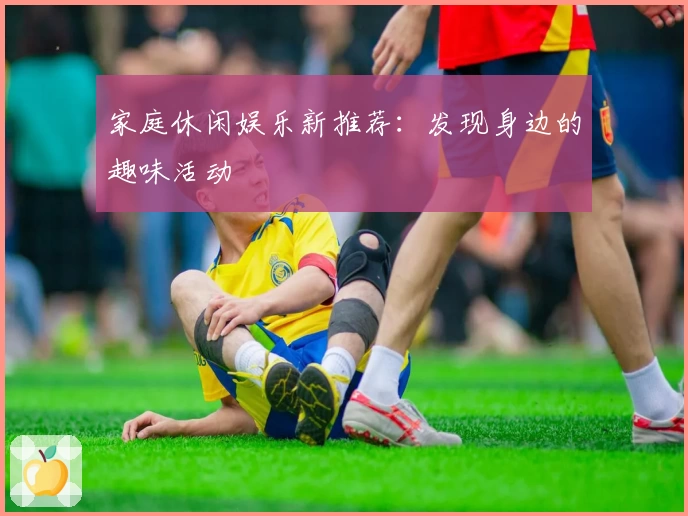 家庭休闲娱乐新推荐：发现身边的趣味活动