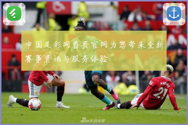 中国足彩网首页官网为您带来全新赛事资讯与服务体验