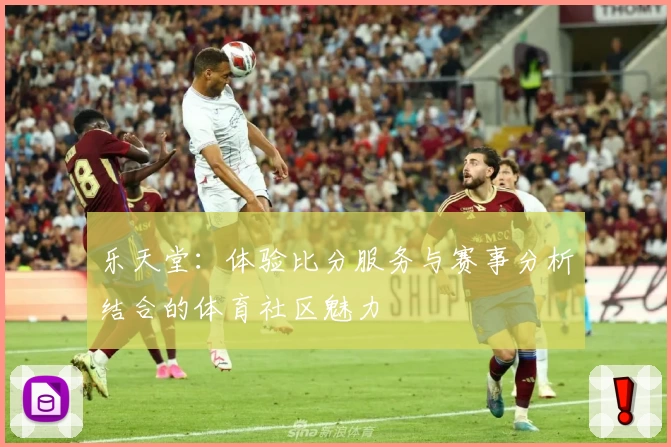 乐天堂：体验比分服务与赛事分析结合的体育社区魅力