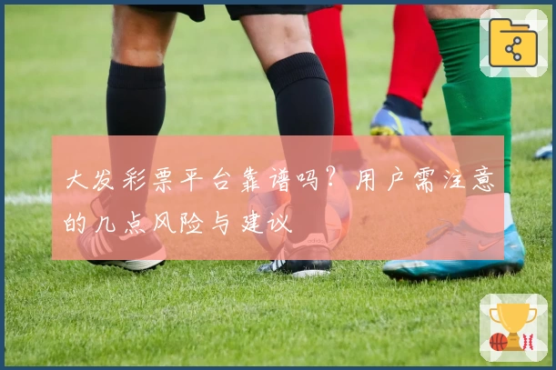 大发彩票平台靠谱吗？用户需注意的几点风险与建议