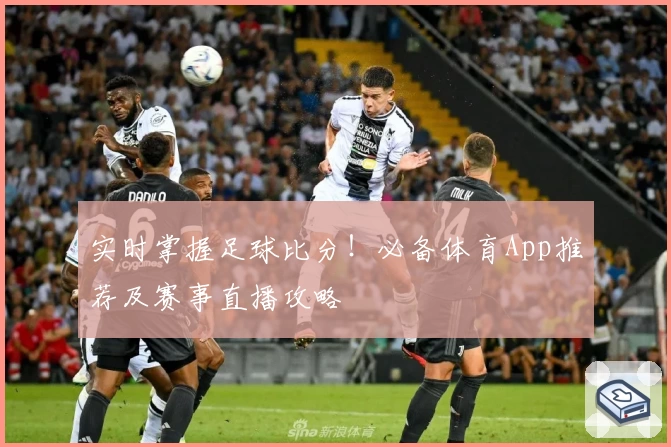 实时掌握足球比分！必备体育App推荐及赛事直播攻略