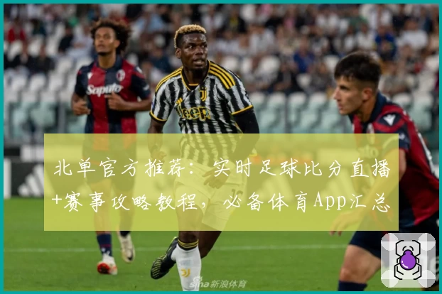 北单官方推荐：实时足球比分直播+赛事攻略教程，必备体育App汇总