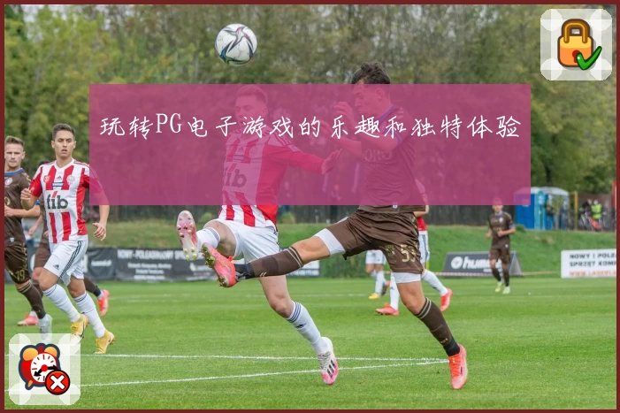玩转PG电子游戏的乐趣和独特体验