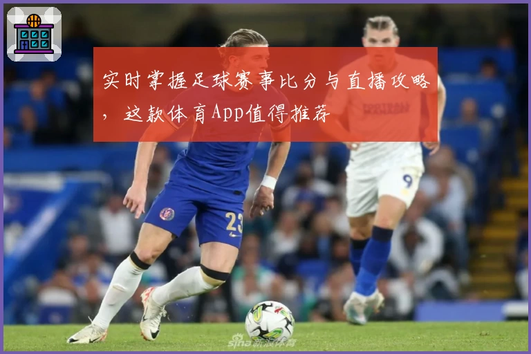 实时掌握足球赛事比分与直播攻略,这款体育App值得推荐