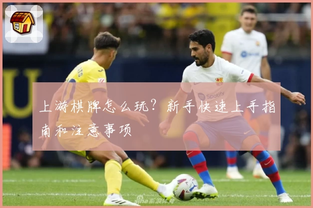 上游棋牌怎么玩？新手快速上手指南和注意事项