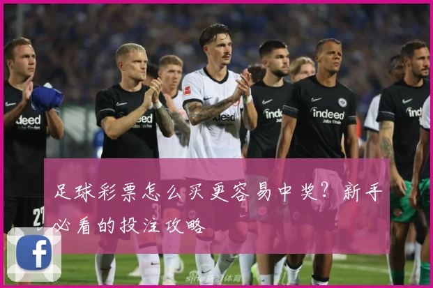足球彩票怎么买更容易中奖？新手必看的投注攻略