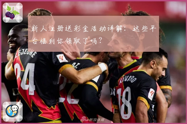 新人注册送彩金活动详解:这些平台福利你领取了吗?