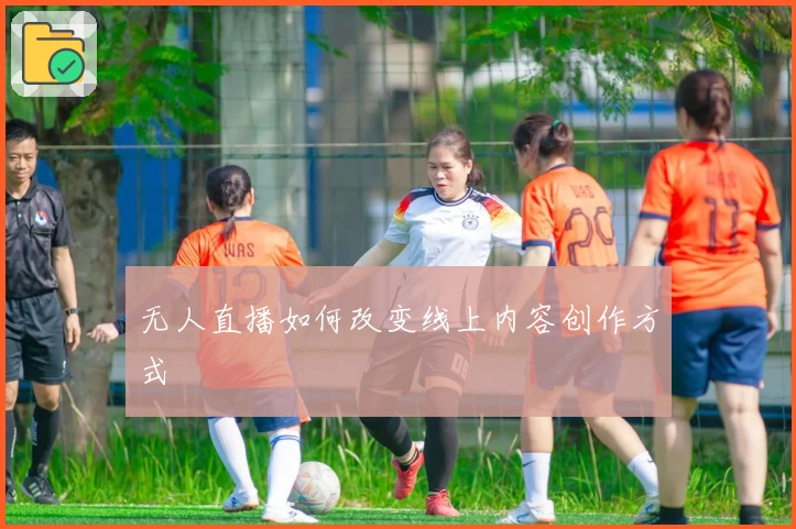 无人直播如何改变线上内容创作方式