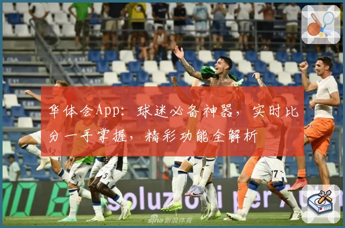 华体会App：球迷必备神器，实时比分一手掌握，精彩功能全解析