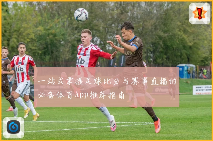 一站式掌握足球比分与赛事直播的必备体育App推荐指南