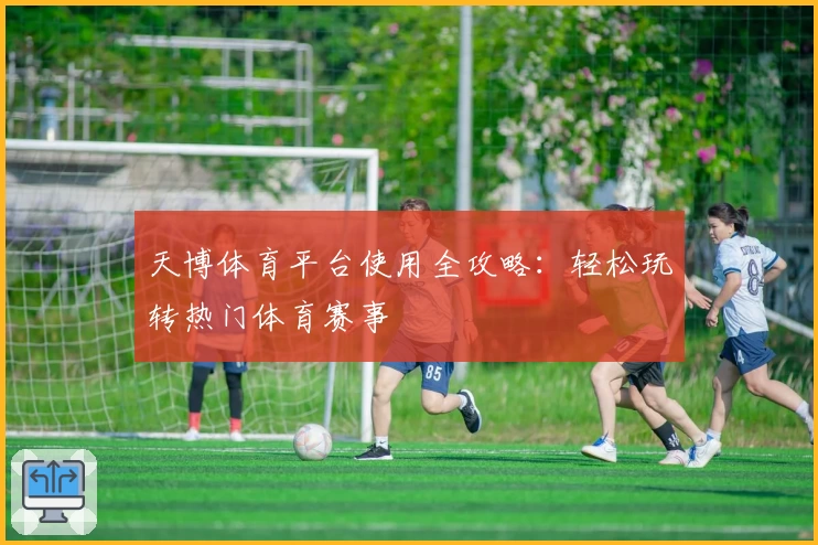 天博体育平台使用全攻略：轻松玩转热门体育赛事