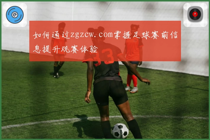 如何通过zgzcw.com掌握足球赛前信息提升观赛体验