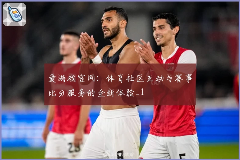 爱游戏官网：体育社区互动与赛事比分服务的全新体验_1