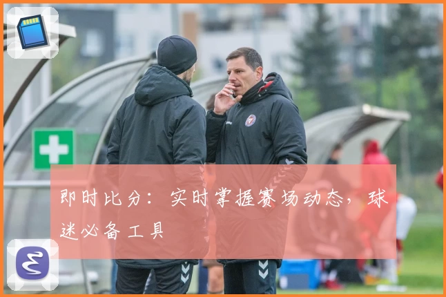 即时比分：实时掌握赛场动态，球迷必备工具