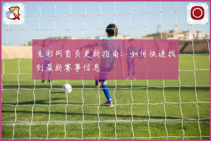 竞彩网首页更新指南：如何快速找到最新赛事信息