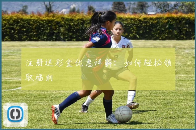注册送彩金优惠详解：如何轻松领取福利