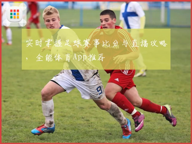 实时掌握足球赛事比分与直播攻略，全能体育App推荐