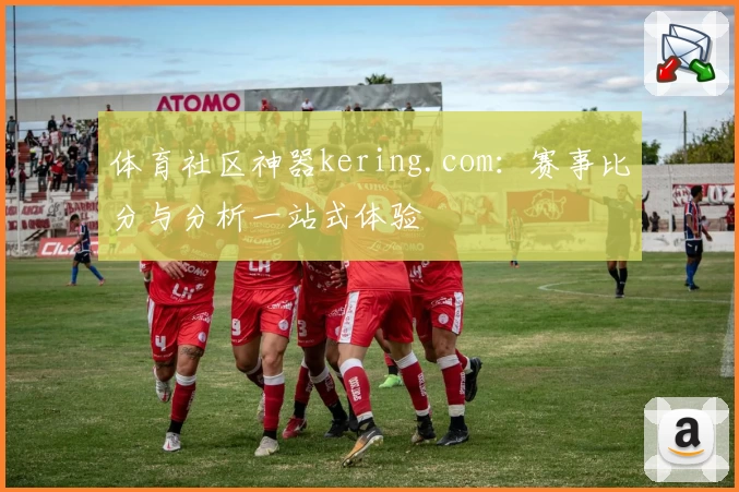 体育社区神器kering.com:赛事比分与分析一站式体验