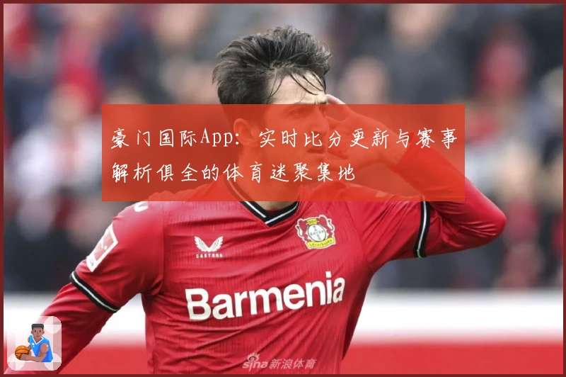 豪门国际App：实时比分更新与赛事解析俱全的体育迷聚集地