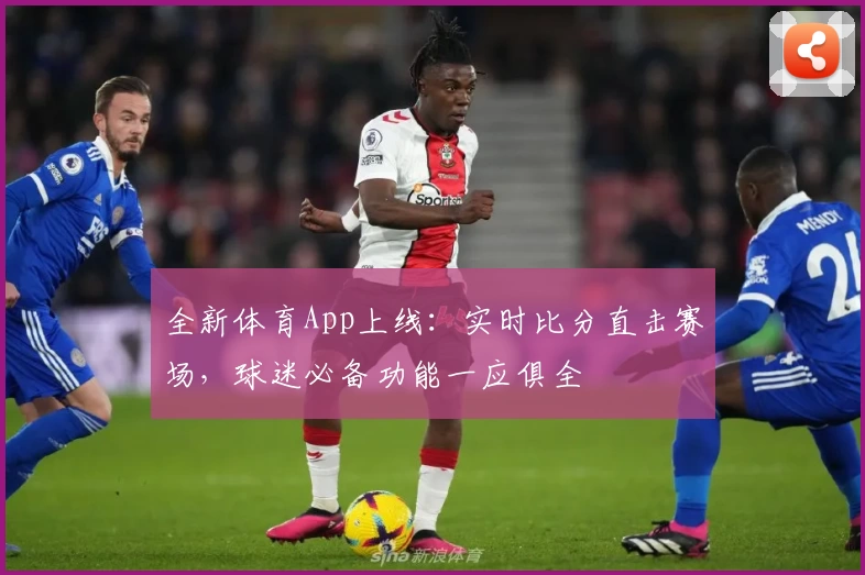 全新体育App上线：实时比分直击赛场，球迷必备功能一应俱全