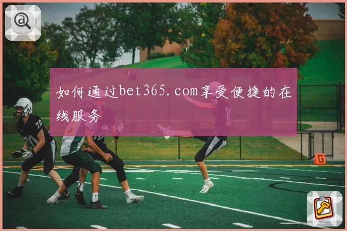 如何通过bet365.com享受便捷的在线服务