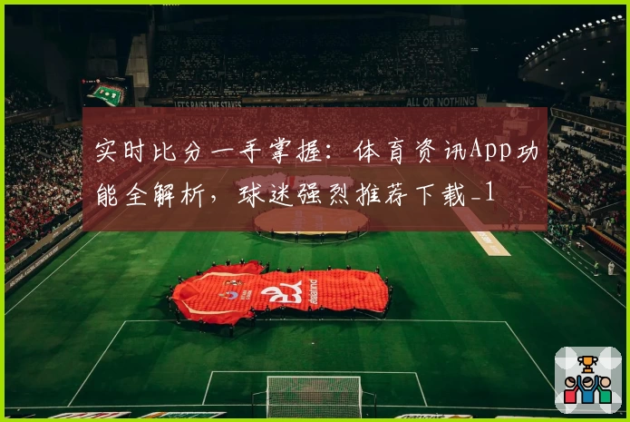 实时比分一手掌握：体育资讯App功能全解析，球迷强烈推荐下载_1