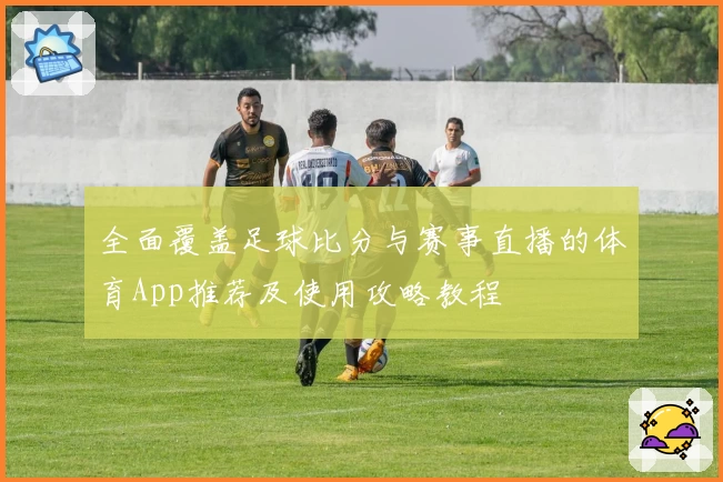 全面覆盖足球比分与赛事直播的体育App推荐及使用攻略教程