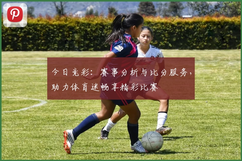 今日竞彩：赛事分析与比分服务，助力体育迷畅享精彩比赛
