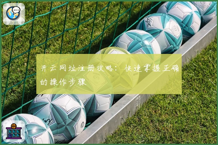 开云网址注册攻略：快速掌握正确的操作步骤
