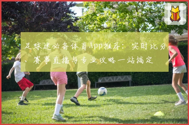 足球迷必备体育App推荐：实时比分、赛事直播与专业攻略一站搞定