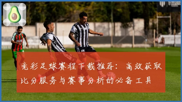 竞彩足球赛程下载推荐：高效获取比分服务与赛事分析的必备工具