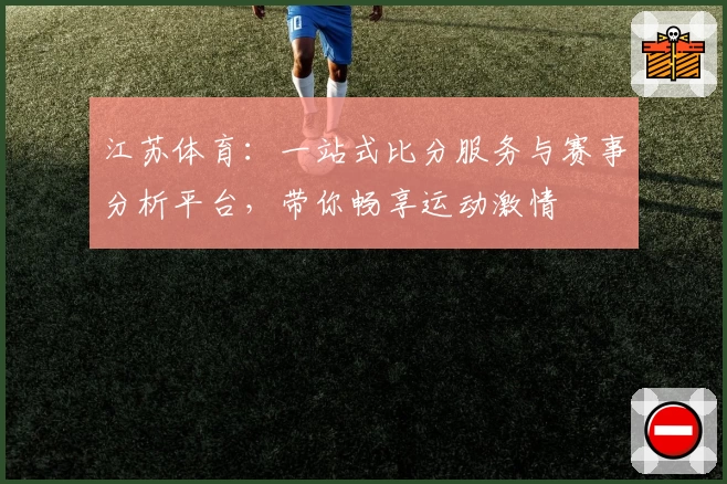 江苏体育：一站式比分服务与赛事分析平台，带你畅享运动激情