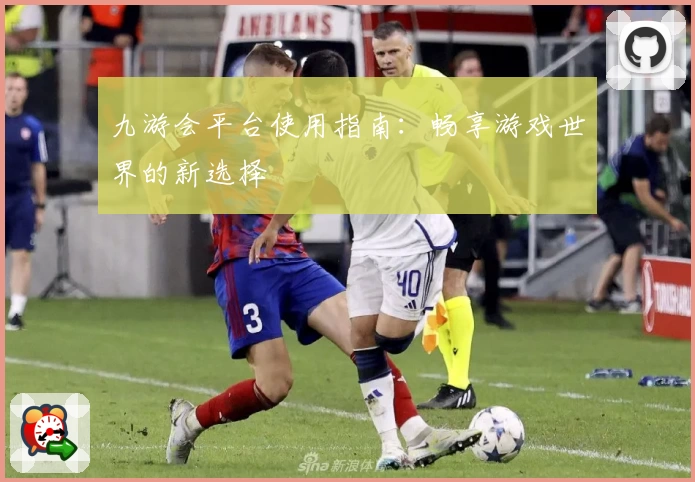 九游会平台使用指南：畅享游戏世界的新选择