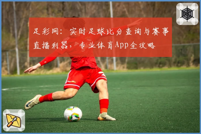 足彩网：实时足球比分查询与赛事直播利器，专业体育App全攻略